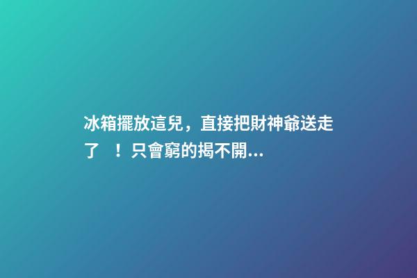 冰箱擺放這兒，直接把財神爺送走了！只會窮的揭不開鍋！